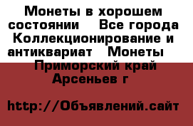 Монеты в хорошем состоянии. - Все города Коллекционирование и антиквариат » Монеты   . Приморский край,Арсеньев г.